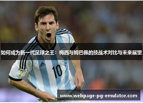 如何成为新一代足球之王：梅西与姆巴佩的技战术对比与未来展望