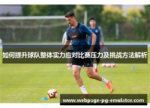 如何提升球队整体实力应对比赛压力及挑战方法解析 如何提升球队整体实力应对比赛压力及挑战方法解析