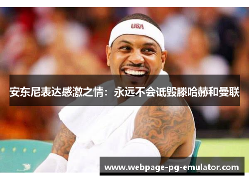 安东尼表达感激之情:永远不会诋毁滕哈赫和曼联 安东尼表达感激之情:永远不会诋毁滕哈赫和曼联