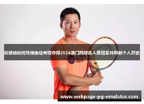张德培如何凭借绝佳表现夺得2024澳门网球名人赛冠军并刷新个人历史