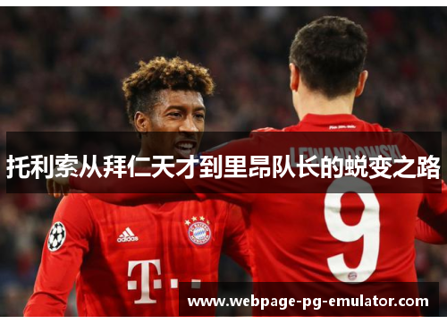 托利索从拜仁天才到里昂队长的蜕变之路 托利索从拜仁天才到里昂队长的蜕变之路