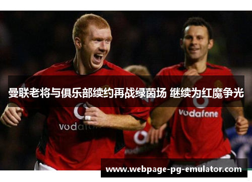 曼联老将与俱乐部续约再战绿茵场 继续为红魔争光