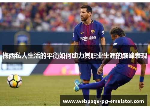 梅西私人生活的平衡如何助力其职业生涯的巅峰表现