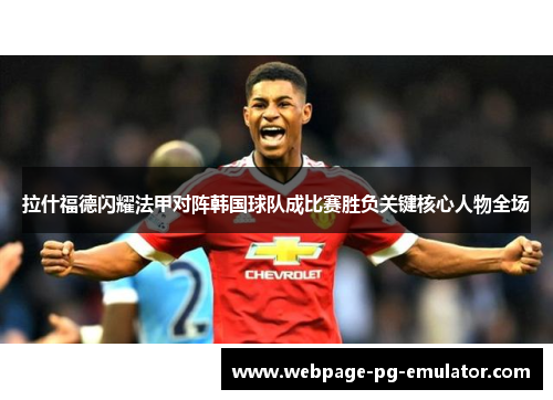 拉什福德闪耀法甲对阵韩国球队成比赛胜负关键核心人物全场 拉什福德闪耀法甲对阵韩国球队成比赛胜负关键核心人物全场
