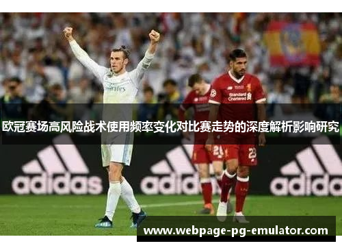 欧冠赛场高风险战术使用频率变化对比赛走势的深度解析影响研究 欧冠赛场高风险战术使用频率变化对比赛走势的深度解析影响研究