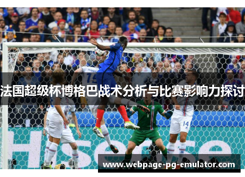 法国超级杯博格巴战术分析与比赛影响力探讨 法国超级杯博格巴战术分析与比赛影响力探讨