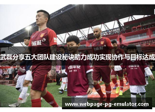 武磊分享五大团队建设秘诀助力成功实现协作与目标达成