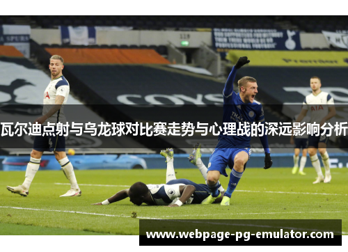 瓦尔迪点射与乌龙球对比赛走势与心理战的深远影响分析 瓦尔迪点射与乌龙球对比赛走势与心理战的深远影响分析