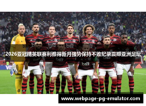 2026亚冠精英联赛利雅得新月强势保持不败纪录震撼亚洲足坛