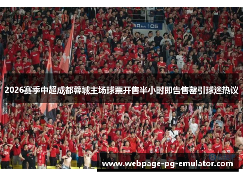 2026赛季中超成都蓉城主场球票开售半小时即告售罄引球迷热议 2026赛季中超成都蓉城主场球票开售半小时即告售罄引球迷热议