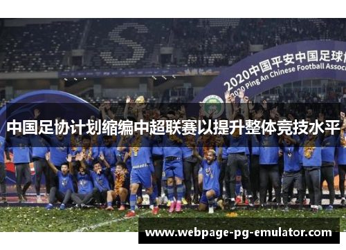 中国足协计划缩编中超联赛以提升整体竞技水平 中国足协计划缩编中超联赛以提升整体竞技水平