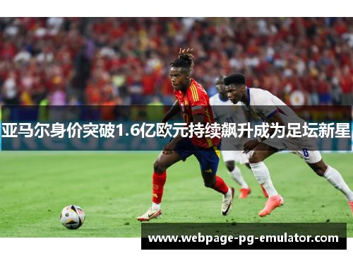 亚马尔身价突破1.6亿欧元持续飙升成为足坛新星 亚马尔身价突破1.6亿欧元持续飙升成为足坛新星