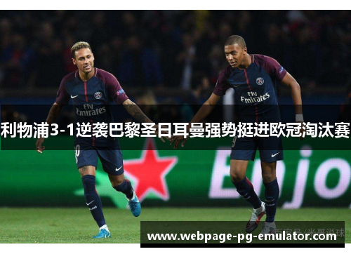 利物浦3-1逆袭巴黎圣日耳曼强势挺进欧冠淘汰赛 利物浦3-1逆袭巴黎圣日耳曼强势挺进欧冠淘汰赛
