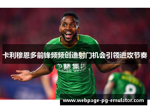 卡利穆恩多前锋频频创造射门机会引领进攻节奏 卡利穆恩多前锋频频创造射门机会引领进攻节奏