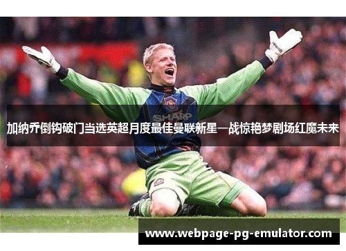 加纳乔倒钩破门当选英超月度最佳曼联新星一战惊艳梦剧场红魔未来