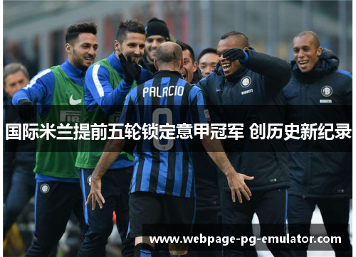 国际米兰提前五轮锁定意甲冠军 创历史新纪录 国际米兰提前五轮锁定意甲冠军 创历史新纪录
