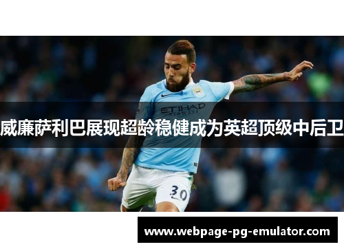 威廉萨利巴展现超龄稳健成为英超顶级中后卫