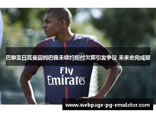 巴黎圣日耳曼因姆巴佩未续约拒付欠薪引发争议 未来去向成疑