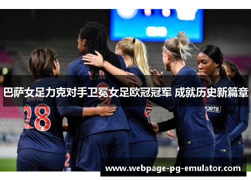 巴萨女足力克对手卫冕女足欧冠冠军 成就历史新篇章 巴萨女足力克对手卫冕女足欧冠冠军 成就历史新篇章