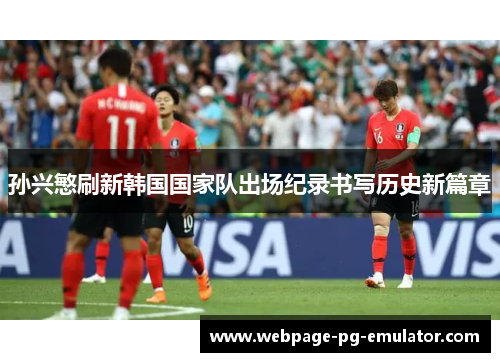 孙兴慜刷新韩国国家队出场纪录书写历史新篇章 孙兴慜刷新韩国国家队出场纪录书写历史新篇章