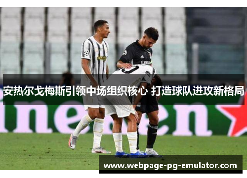 安热尔戈梅斯引领中场组织核心 打造球队进攻新格局 安热尔戈梅斯引领中场组织核心 打造球队进攻新格局