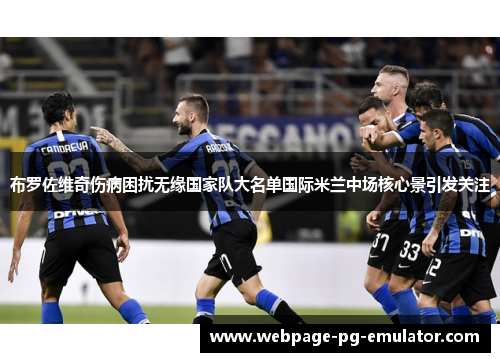 布罗佐维奇伤病困扰无缘国家队大名单国际米兰中场核心景引发关注 布罗佐维奇伤病困扰无缘国家队大名单国际米兰中场核心景引发关注