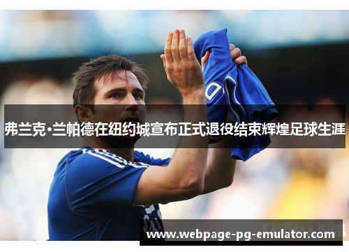弗兰克·兰帕德在纽约城宣布正式退役结束辉煌足球生涯 弗兰克·兰帕德在纽约城宣布正式退役结束辉煌足球生涯
