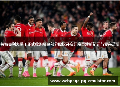 拉特克利夫爵士正式收购曼联部分股权开启红魔重建新纪元与复兴蓝图