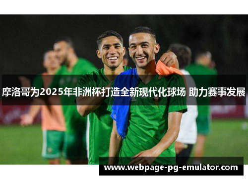 摩洛哥为2025年非洲杯打造全新现代化球场 助力赛事发展