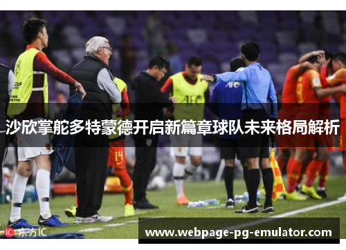 沙欣掌舵多特蒙德开启新篇章球队未来格局解析