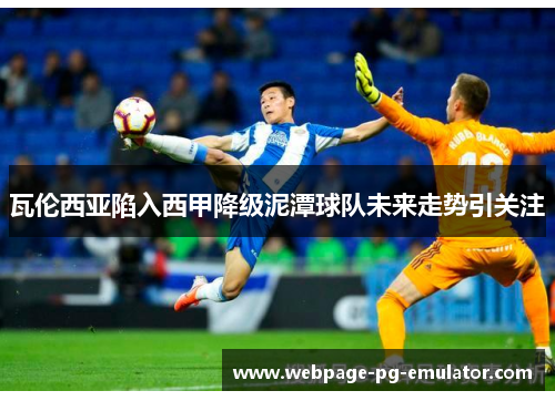 瓦伦西亚陷入西甲降级泥潭球队未来走势引关注