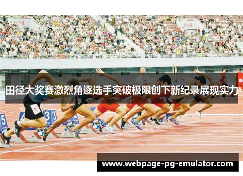 田径大奖赛激烈角逐选手突破极限创下新纪录展现实力