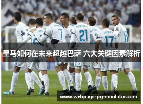 皇马如何在未来超越巴萨 六大关键因素解析