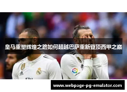 皇马重塑辉煌之路如何超越巴萨重新登顶西甲之巅