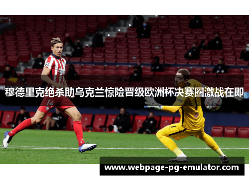 穆德里克绝杀助乌克兰惊险晋级欧洲杯决赛圈激战在即 穆德里克绝杀助乌克兰惊险晋级欧洲杯决赛圈激战在即