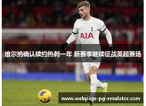 维尔纳确认续约热刺一年 新赛季继续征战英超赛场 维尔纳确认续约热刺一年 新赛季继续征战英超赛场