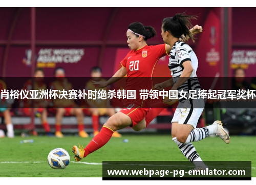 肖裕仪亚洲杯决赛补时绝杀韩国 带领中国女足捧起冠军奖杯 肖裕仪亚洲杯决赛补时绝杀韩国 带领中国女足捧起冠军奖杯