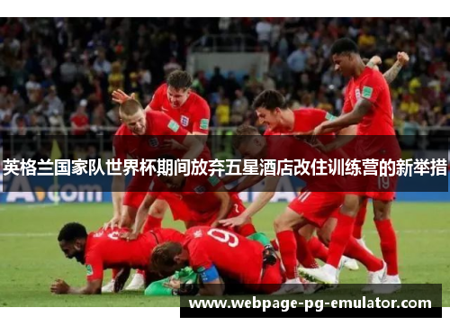 英格兰国家队世界杯期间放弃五星酒店改住训练营的新举措