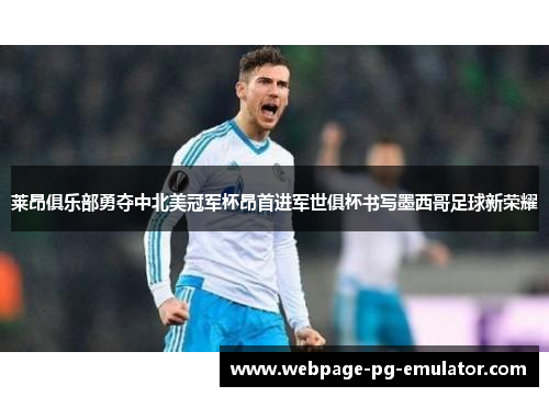 莱昂俱乐部勇夺中北美冠军杯昂首进军世俱杯书写墨西哥足球新荣耀 莱昂俱乐部勇夺中北美冠军杯昂首进军世俱杯书写墨西哥足球新荣耀