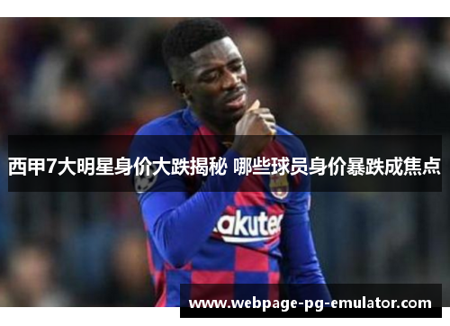 西甲7大明星身价大跌揭秘 哪些球员身价暴跌成焦点 西甲7大明星身价大跌揭秘 哪些球员身价暴跌成焦点