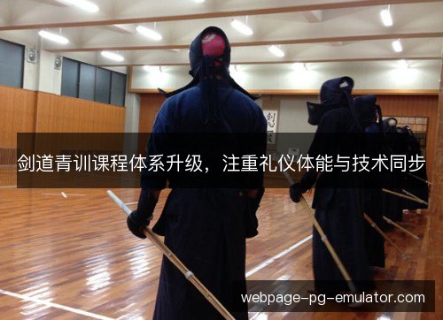剑道青训课程体系升级，注重礼仪体能与技术同步