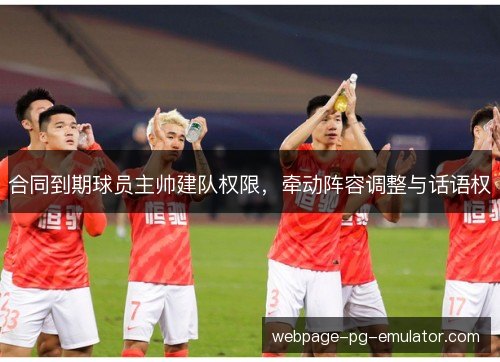 合同到期球员主帅建队权限,牵动阵容调整与话语权 合同到期球员主帅建队权限,牵动阵容调整与话语权